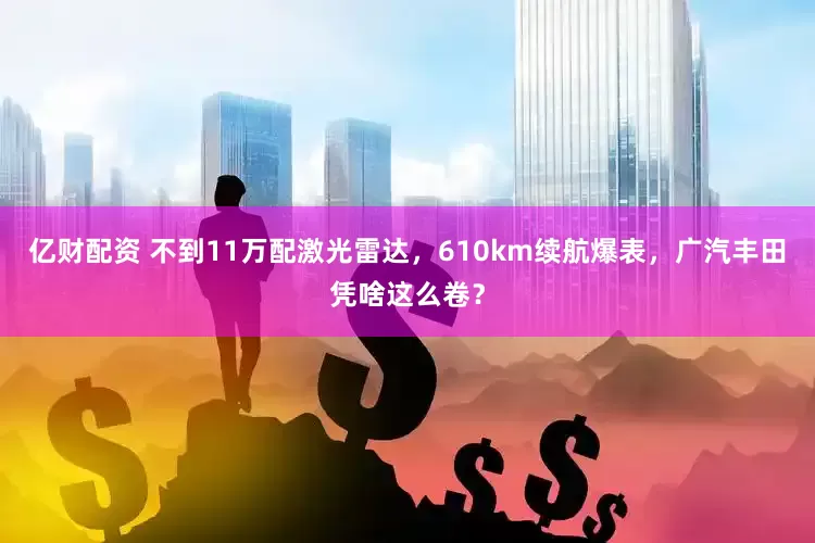亿财配资 不到11万配激光雷达，610km续航爆表，广汽丰田凭啥这么卷？