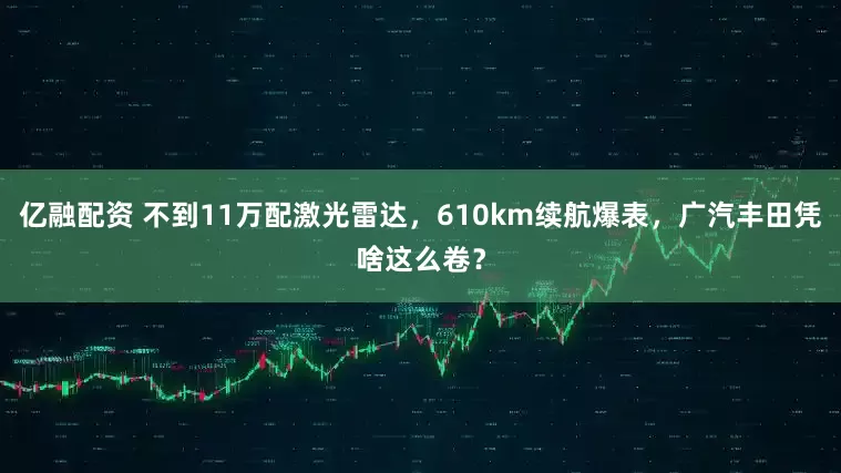 亿融配资 不到11万配激光雷达，610km续航爆表，广汽丰田凭啥这么卷？
