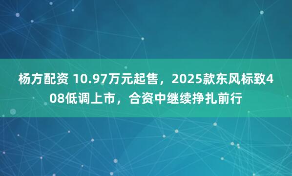 杨方配资 10.97万元起售，2025款东风标致408低调上市，合资中继续挣扎前行