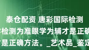 泰仓配资 唐彩国际检测：只有科学检测为准眼学为辅才是正确方法。_艺术品_鉴定_古代