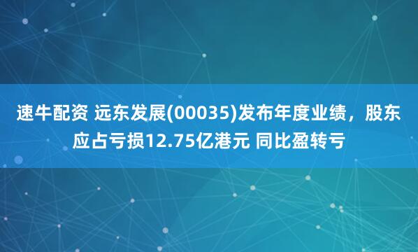 速牛配资 远东发展(00035)发布年度业绩，股东应占亏损12.75亿港元 同比盈转亏