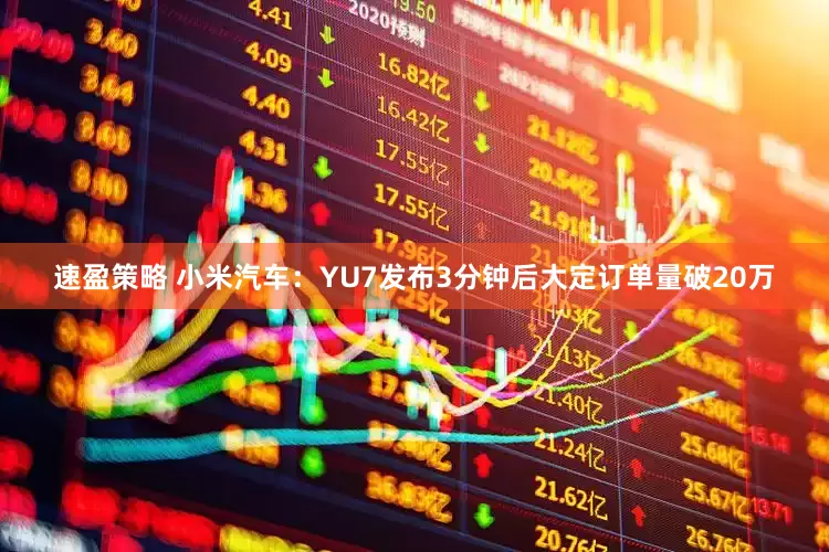 速盈策略 小米汽车：YU7发布3分钟后大定订单量破20万