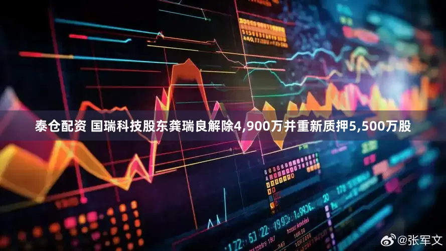 泰仓配资 国瑞科技股东龚瑞良解除4,900万并重新质押5,500万股