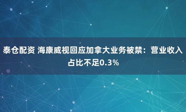 泰仓配资 海康威视回应加拿大业务被禁：营业收入占比不足0.3%