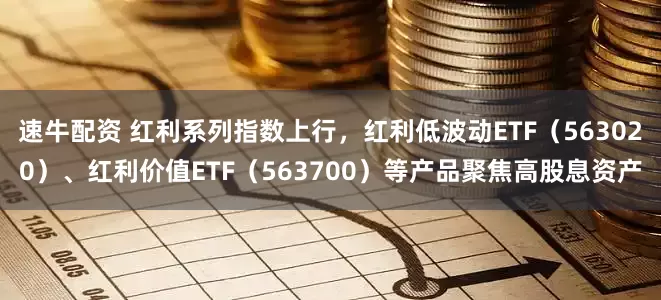 速牛配资 红利系列指数上行，红利低波动ETF（563020）、红利价值ETF（563700）等产品聚焦高股息资产