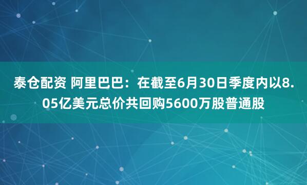 泰仓配资 阿里巴巴：在截至6月30日季度内以8.05亿美元总价共回购5600万股普通股