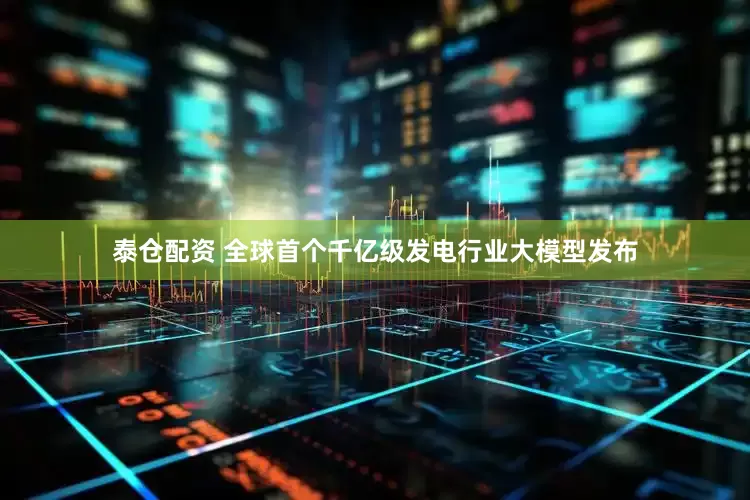 泰仓配资 全球首个千亿级发电行业大模型发布