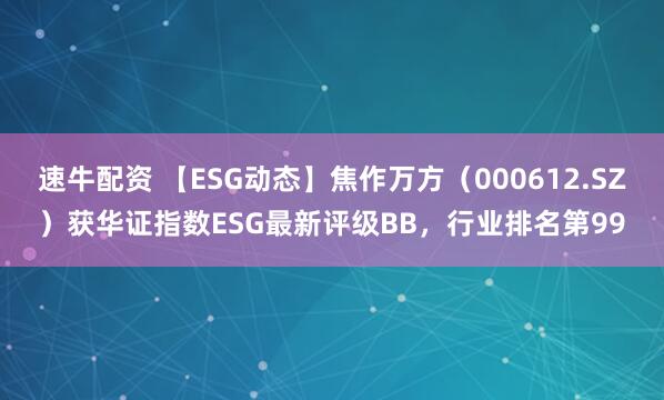 速牛配资 【ESG动态】焦作万方（000612.SZ）获华证指数ESG最新评级BB，行业排名第99