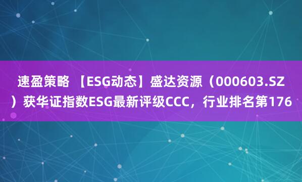 速盈策略 【ESG动态】盛达资源（000603.SZ）获华证指数ESG最新评级CCC，行业排名第176
