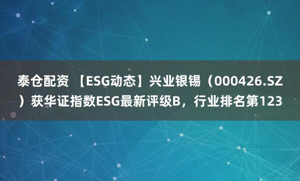 泰仓配资 【ESG动态】兴业银锡（000426.SZ）获华证指数ESG最新评级B，行业排名第123