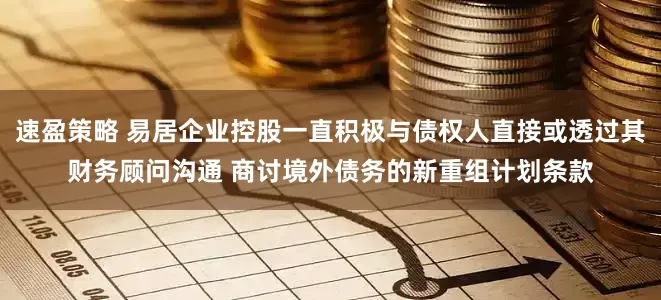 速盈策略 易居企业控股一直积极与债权人直接或透过其财务顾问沟通 商讨境外债务的新重组计划条款