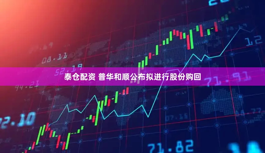 泰仓配资 普华和顺公布拟进行股份购回