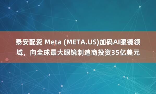 泰安配资 Meta (META.US)加码AI眼镜领域，向全球最大眼镜制造商投资35亿美元