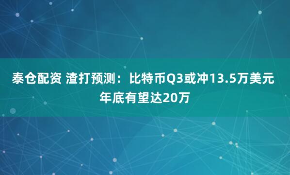 泰仓配资 渣打预测：比特币Q3或冲13.5万美元 年底有望达20万