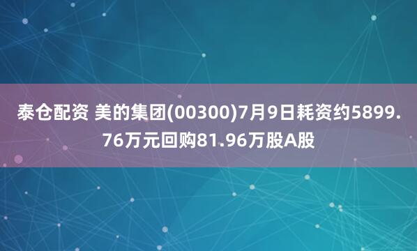 泰仓配资 美的集团(00300)7月9日耗资约5899.76万元回购81.96万股A股