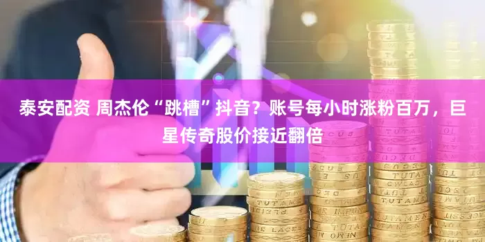 泰安配资 周杰伦“跳槽”抖音？账号每小时涨粉百万，巨星传奇股价接近翻倍