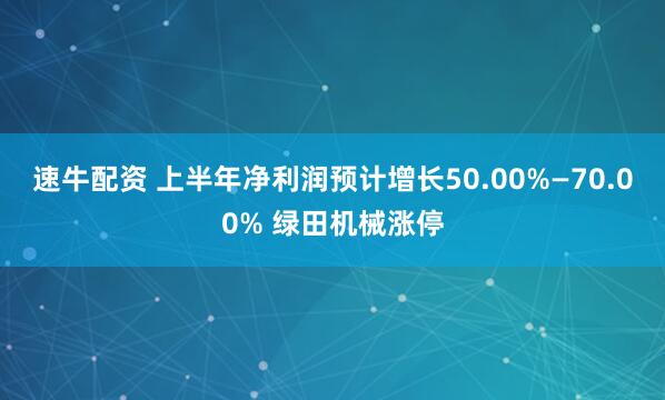 速牛配资 上半年净利润预计增长50.00%—70.00% 绿田机械涨停