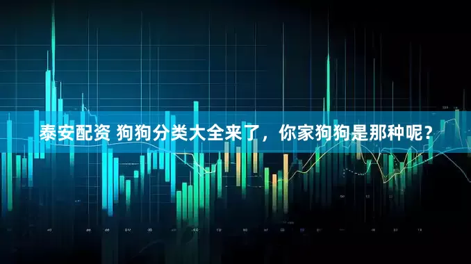 泰安配资 狗狗分类大全来了，你家狗狗是那种呢？