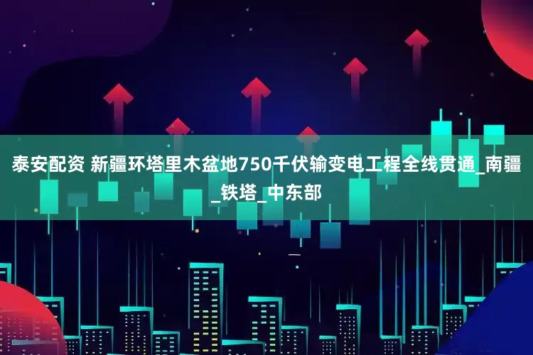 泰安配资 新疆环塔里木盆地750千伏输变电工程全线贯通_南疆_铁塔_中东部