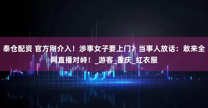 泰仓配资 官方刚介入！涉事女子要上门？当事人放话：敢来全网直播对峙！_游客_重庆_红衣服