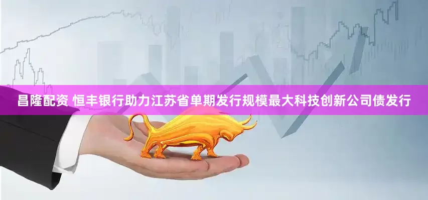 昌隆配资 恒丰银行助力江苏省单期发行规模最大科技创新公司债发行