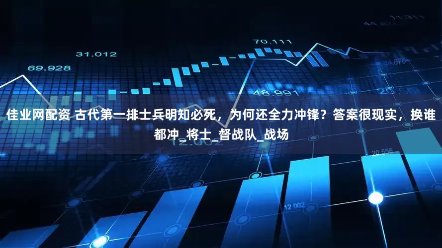佳业网配资 古代第一排士兵明知必死，为何还全力冲锋？答案很现实，换谁都冲_将士_督战队_战场