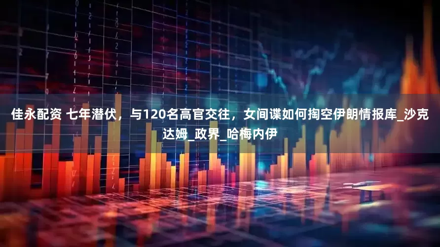 佳永配资 七年潜伏，与120名高官交往，女间谍如何掏空伊朗情报库_沙克达姆_政界_哈梅内伊
