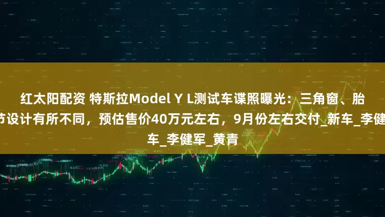 红太阳配资 特斯拉Model Y L测试车谍照曝光：三角窗、胎宽等细节设计有所不同，预估售价40万元左右，9月份左右交付_新车_李健军_黄青