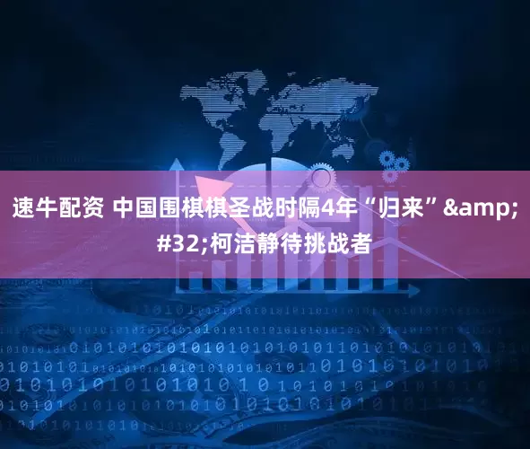 速牛配资 中国围棋棋圣战时隔4年“归来”&#32;柯洁静待挑战者