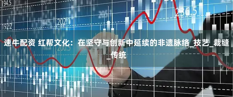 速牛配资 红帮文化：在坚守与创新中延续的非遗脉络_技艺_裁缝_传统