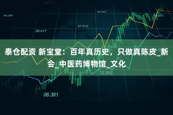 泰仓配资 新宝堂：百年真历史，只做真陈皮_新会_中医药博物馆_文化