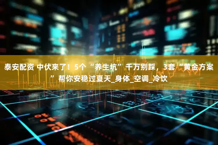 泰安配资 中伏来了！5个 “养生坑” 千万别踩，3套 “黄金方案” 帮你安稳过夏天_身体_空调_冷饮