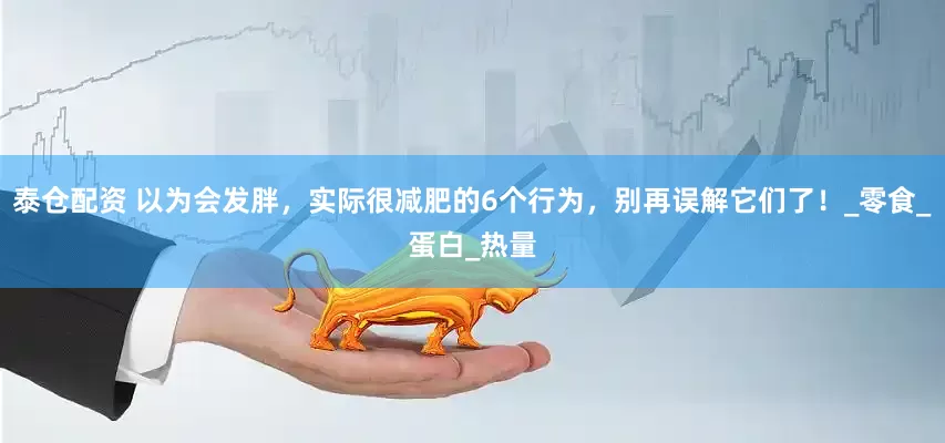 泰仓配资 以为会发胖，实际很减肥的6个行为，别再误解它们了！_零食_蛋白_热量