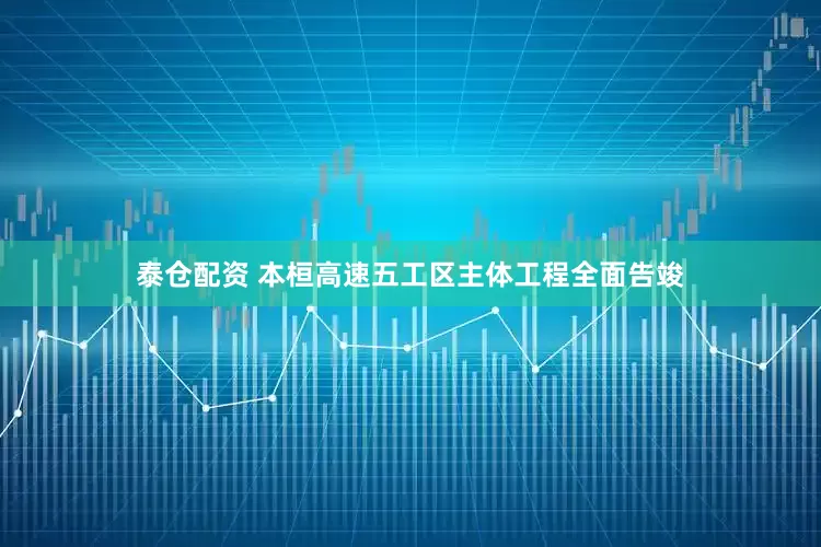 泰仓配资 本桓高速五工区主体工程全面告竣