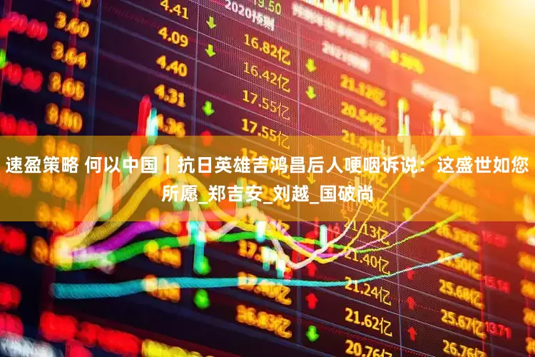 速盈策略 何以中国｜抗日英雄吉鸿昌后人哽咽诉说：这盛世如您所愿_郑吉安_刘越_国破尚