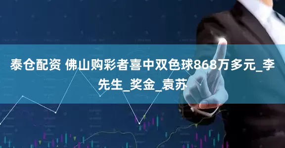 泰仓配资 佛山购彩者喜中双色球868万多元_李先生_奖金_袁苏