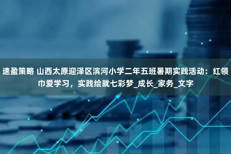 速盈策略 山西太原迎泽区滨河小学二年五班暑期实践活动：红领巾爱学习，实践绘就七彩梦_成长_家务_文字