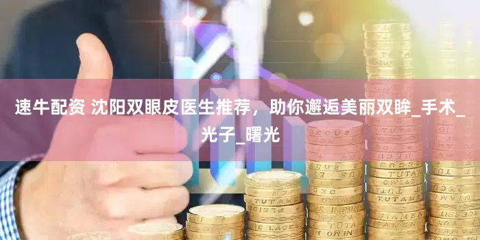 速牛配资 沈阳双眼皮医生推荐，助你邂逅美丽双眸_手术_光子_曙光