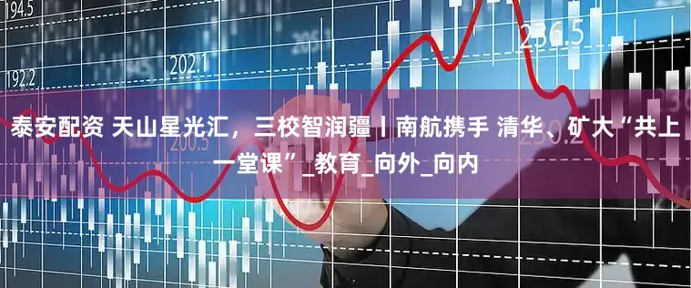 泰安配资 天山星光汇，三校智润疆丨南航携手 清华、矿大“共上一堂课”_教育_向外_向内