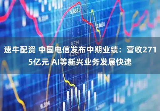 速牛配资 中国电信发布中期业绩：营收2715亿元 AI等新兴业务发展快速