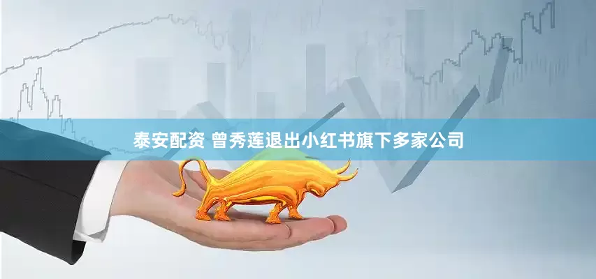 泰安配资 曾秀莲退出小红书旗下多家公司