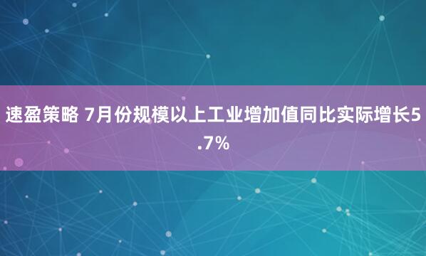 速盈策略 7月份规模以上工业增加值同比实际增长5.7%