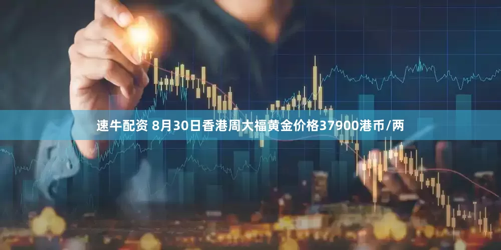 速牛配资 8月30日香港周大福黄金价格37900港币/两