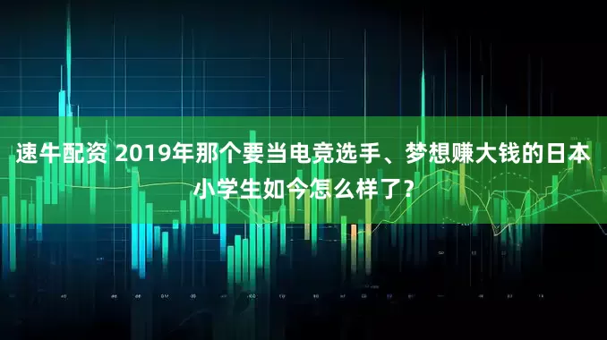 速牛配资 2019年那个要当电竞选手、梦想赚大钱的日本小学生如今怎么样了？