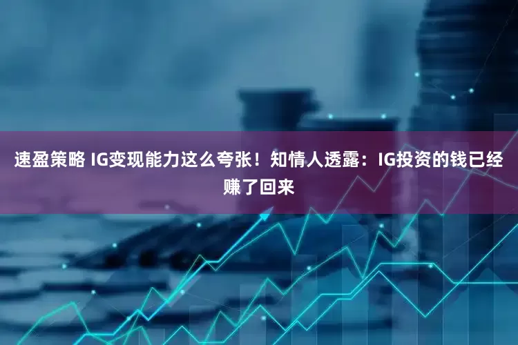 速盈策略 IG变现能力这么夸张！知情人透露：IG投资的钱已经赚了回来