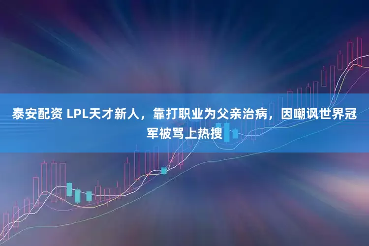 泰安配资 LPL天才新人，靠打职业为父亲治病，因嘲讽世界冠军被骂上热搜
