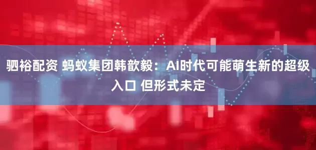 驷裕配资 蚂蚁集团韩歆毅：AI时代可能萌生新的超级入口 但形式未定