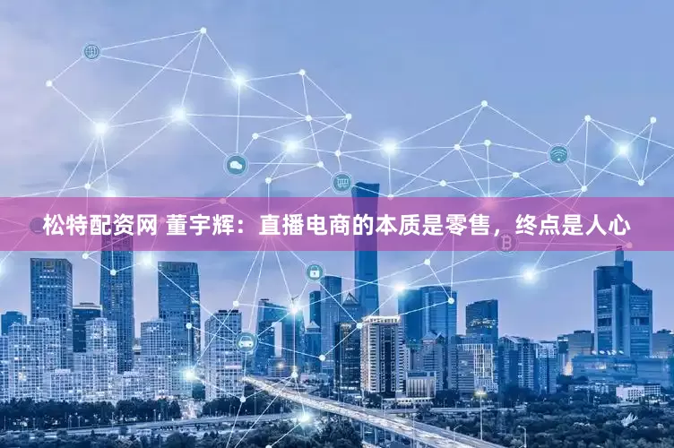 松特配资网 董宇辉：直播电商的本质是零售，终点是人心