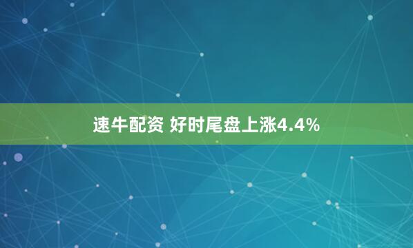 速牛配资 好时尾盘上涨4.4%