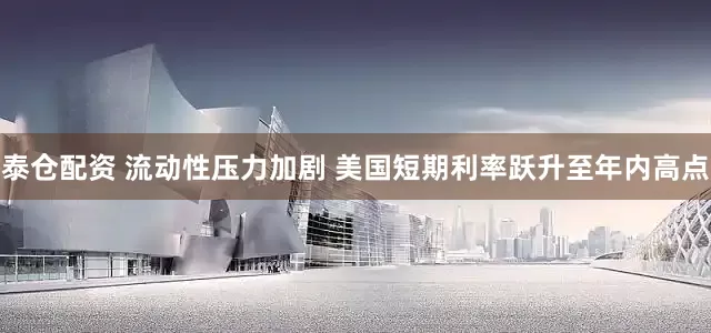 泰仓配资 流动性压力加剧 美国短期利率跃升至年内高点